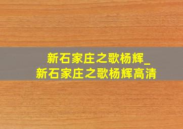 新石家庄之歌杨辉_新石家庄之歌杨辉高清