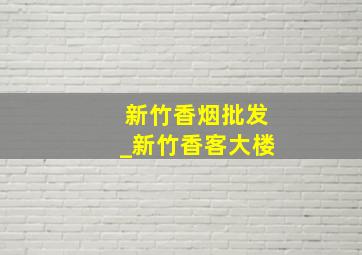 新竹香烟批发_新竹香客大楼