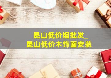 昆山低价烟批发_昆山低价木饰面安装