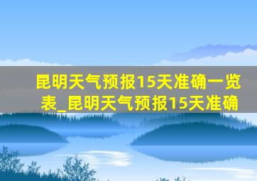 昆明天气预报15天准确一览表_昆明天气预报15天准确