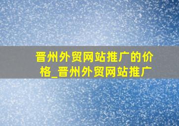 晋州外贸网站推广的价格_晋州外贸网站推广