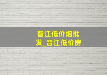 晋江低价烟批发_晋江低价房