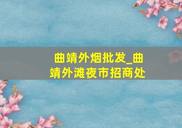 曲靖外烟批发_曲靖外滩夜市招商处