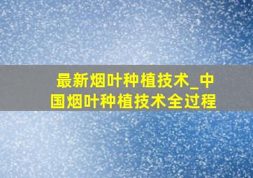 最新烟叶种植技术_中国烟叶种植技术全过程