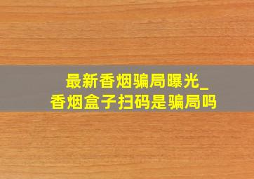 最新香烟骗局曝光_香烟盒子扫码是骗局吗