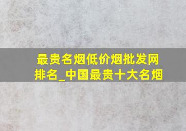 最贵名烟(低价烟批发网)排名_中国最贵十大名烟