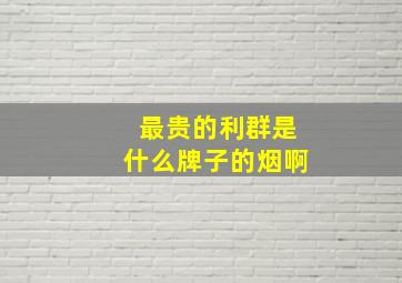 最贵的利群是什么牌子的烟啊