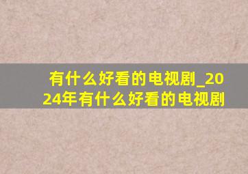 有什么好看的电视剧_2024年有什么好看的电视剧