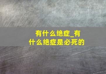 有什么绝症_有什么绝症是必死的