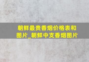 朝鲜最贵香烟价格表和图片_朝鲜中支香烟图片