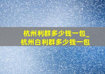 杭州利群多少钱一包_杭州白利群多少钱一包