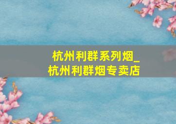 杭州利群系列烟_杭州利群烟专卖店