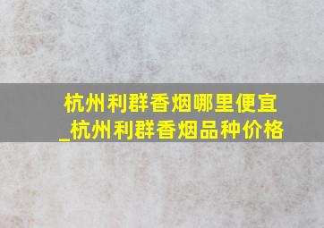 杭州利群香烟哪里便宜_杭州利群香烟品种价格