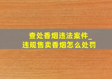 查处香烟违法案件_违规售卖香烟怎么处罚