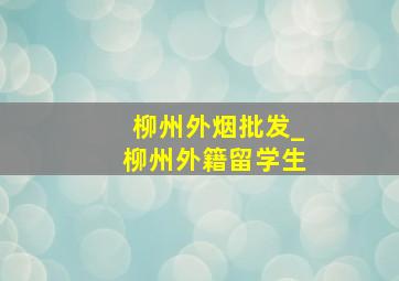 柳州外烟批发_柳州外籍留学生