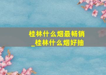 桂林什么烟最畅销_桂林什么烟好抽