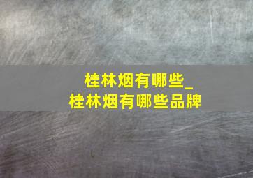 桂林烟有哪些_桂林烟有哪些品牌