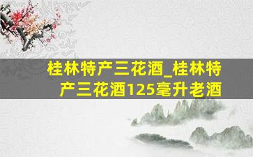 桂林特产三花酒_桂林特产三花酒125毫升老酒