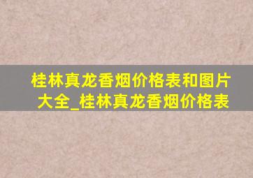 桂林真龙香烟价格表和图片大全_桂林真龙香烟价格表