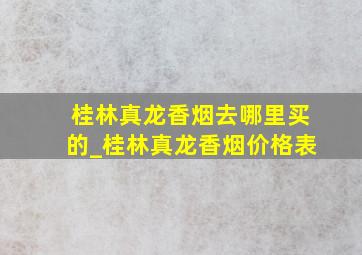 桂林真龙香烟去哪里买的_桂林真龙香烟价格表