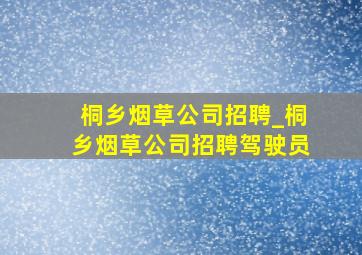 桐乡烟草公司招聘_桐乡烟草公司招聘驾驶员