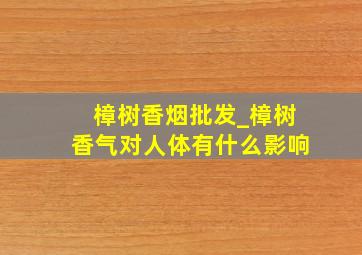 樟树香烟批发_樟树香气对人体有什么影响