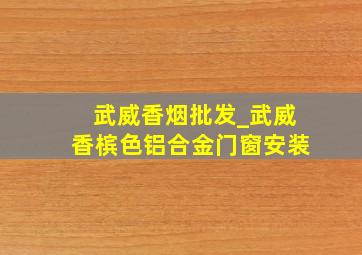 武威香烟批发_武威香槟色铝合金门窗安装