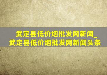 武定县(低价烟批发网)新闻_武定县(低价烟批发网)新闻头条