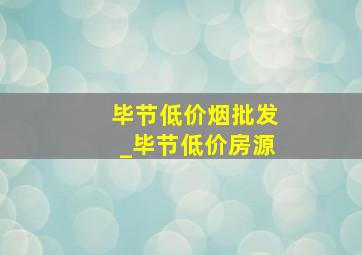 毕节低价烟批发_毕节低价房源