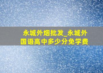 永城外烟批发_永城外国语高中多少分免学费