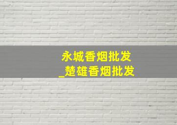 永城香烟批发_楚雄香烟批发