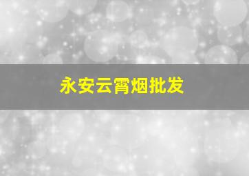 永安云霄烟批发