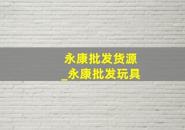 永康批发货源_永康批发玩具