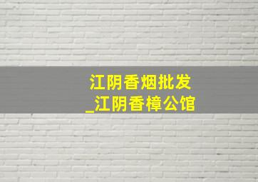 江阴香烟批发_江阴香樟公馆