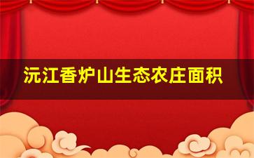 沅江香炉山生态农庄面积