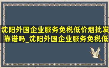 沈阳外国企业服务(免税低价烟批发)靠谱吗_沈阳外国企业服务(免税低价烟批发)