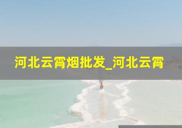 河北云霄烟批发_河北云霄