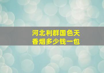 河北利群国色天香烟多少钱一包