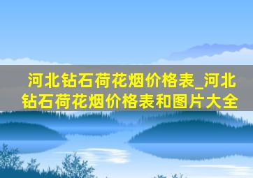 河北钻石荷花烟价格表_河北钻石荷花烟价格表和图片大全