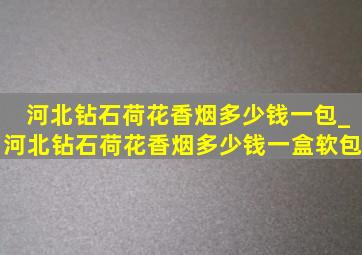 河北钻石荷花香烟多少钱一包_河北钻石荷花香烟多少钱一盒软包