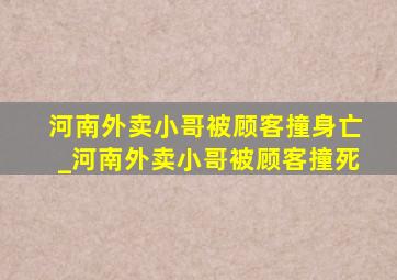 河南外卖小哥被顾客撞身亡_河南外卖小哥被顾客撞死