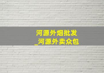 河源外烟批发_河源外卖众包