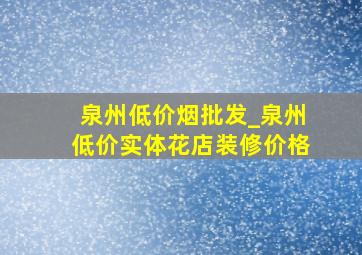 泉州低价烟批发_泉州低价实体花店装修价格