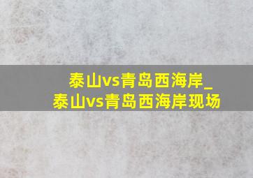 泰山vs青岛西海岸_泰山vs青岛西海岸现场