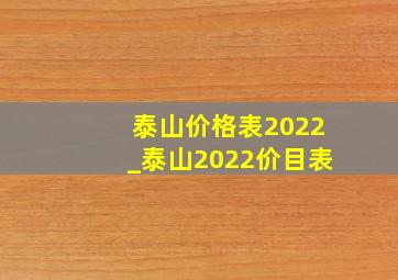 泰山价格表2022_泰山2022价目表