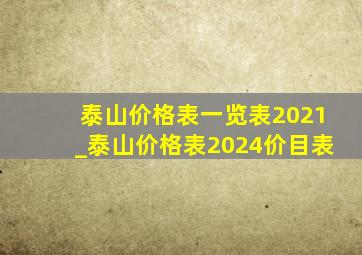 泰山价格表一览表2021_泰山价格表2024价目表