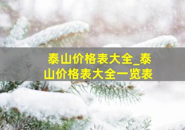 泰山价格表大全_泰山价格表大全一览表