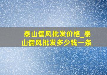 泰山儒风批发价格_泰山儒风批发多少钱一条