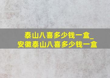 泰山八喜多少钱一盒_安徽泰山八喜多少钱一盒