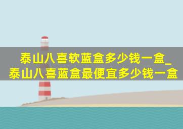 泰山八喜软蓝盒多少钱一盒_泰山八喜蓝盒最便宜多少钱一盒